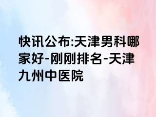 快讯公布:天津男科哪家好-刚刚排名-天津九洲中医院