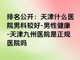 排名公开：天津什么医院男科较好-男性健康-天津九洲医院是正规医院吗