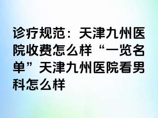 诊疗规范：天津九洲医院收费怎么样“一览名单”天津九洲医院看男科怎么样