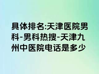 具体排名:天津医院男科-男科热搜-天津九洲中医院电话是多少