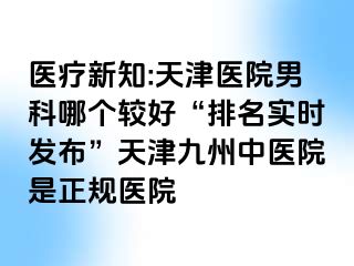 医疗新知:天津医院男科哪个较好“排名实时发布”天津九洲中医院是正规医院
