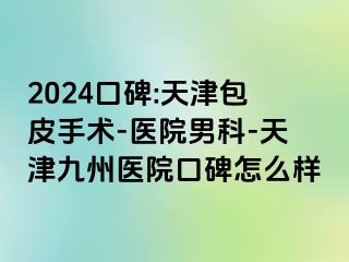2024口碑:天津包皮手术-医院男科-天津九洲医院口碑怎么样