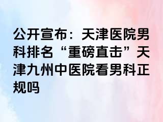 公开宣布：天津医院男科排名“重磅直击”天津九洲中医院看男科正规吗