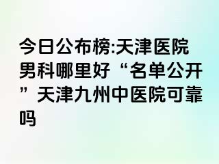 今日公布榜:天津医院男科哪里好“名单公开”天津九洲中医院可靠吗