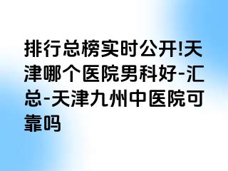 排行总榜实时公开!天津哪个医院男科好-汇总-天津九洲中医院可靠吗