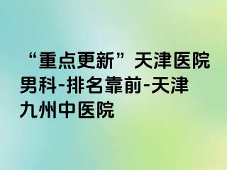 “重点更新”天津医院男科-排名靠前-天津九洲中医院
