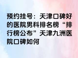 预约挂号：天津口碑好的医院男科排名榜“排行榜公布”天津九洲医院口碑如何