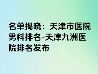名单揭晓：天津市医院男科排名-天津九洲医院排名发布