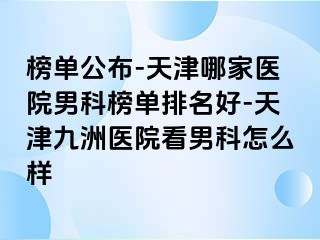 榜单公布-天津哪家医院男科榜单排名好-天津九洲医院看男科怎么样