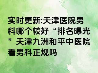 实时更新:天津医院男科哪个较好“排名曝光”天津和平九洲中医院看男科正规吗