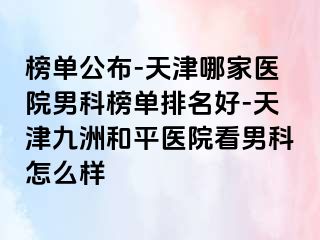 榜单公布-天津哪家医院男科榜单排名好-天津和平九洲医院看男科怎么样
