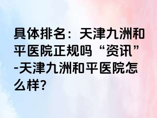 具体排名：天津和平九洲医院正规吗“资讯”-天津和平九洲医院怎么样？