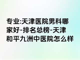 专业:天津医院男科哪家好-排名总榜-天津和平九洲中医院怎么样