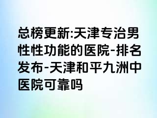 总榜更新:天津专治男性性功能的医院-排名发布-天津和平九洲中医院可靠吗