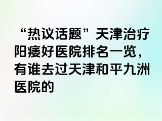 “热议话题”天津治疗阳痿好医院排名一览，有谁去过天津和平九洲医院的