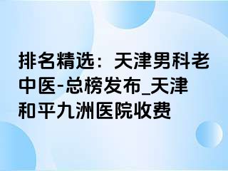 排名精选：天津男科老中医-总榜发布_天津和平九洲医院收费
