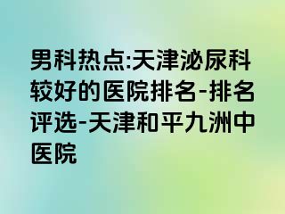 男科热点:天津泌尿科较好的医院排名-排名评选-天津和平九洲中医院