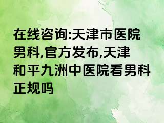 在线咨询:天津市医院男科,官方发布,天津和平九洲中医院看男科正规吗