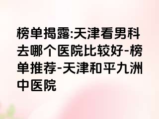 榜单揭露:天津看男科去哪个医院比较好-榜单推荐-天津和平九洲中医院