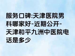 服务口碑:天津医院男科哪家好-近期公开-天津和平九洲中医院电话是多少