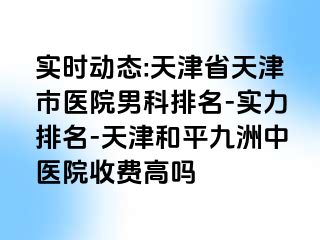 实时动态:天津省天津市医院男科排名-实力排名-天津和平九洲中医院收费高吗
