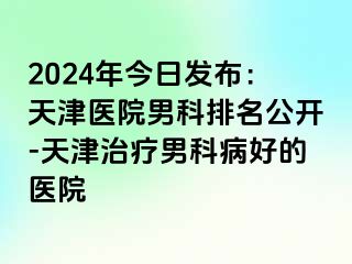 2024年今日发布：天津医院男科排名公开-天津治疗男科病好的医院
