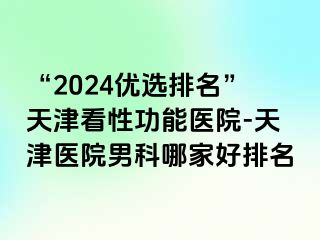 “2024优选排名”天津看性功能医院-天津医院男科哪家好排名