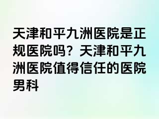 天津和平九洲医院是正规医院吗？天津和平九洲医院值得信任的医院男科