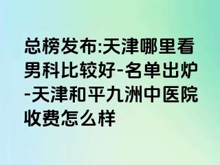 总榜发布:天津哪里看男科比较好-名单出炉-天津和平九洲中医院收费怎么样