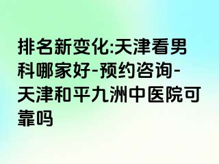 排名新变化:天津看男科哪家好-预约咨询-天津和平九洲中医院可靠吗