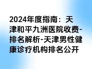 2024年度指南：天津和平九洲医院收费-排名解析-天津男性健康诊疗机构排名公开