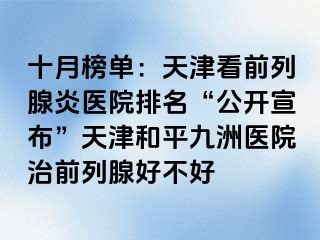 十月榜单：天津看前列腺炎医院排名“公开宣布”天津和平九洲医院治前列腺好不好