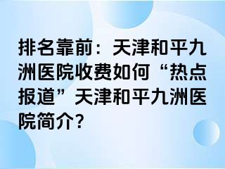 排名靠前：天津和平九洲医院收费如何“热点报道”天津和平九洲医院简介？