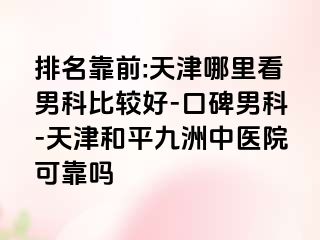 排名靠前:天津哪里看男科比较好-口碑男科-天津和平九洲中医院可靠吗