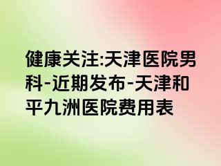 健康关注:天津医院男科-近期发布-天津和平九洲医院费用表