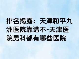 排名揭露：天津和平九洲医院靠谱不-天津医院男科都有哪些医院