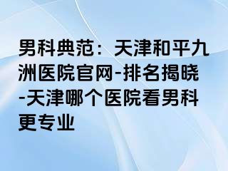 男科典范：天津和平九洲医院官网-排名揭晓-天津哪个医院看男科更专业