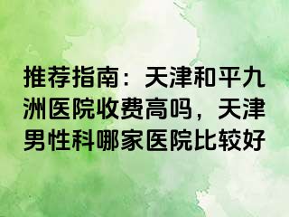 推荐指南：天津和平九洲医院收费高吗，天津男性科哪家医院比较好