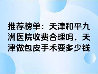 推荐榜单：天津和平九洲医院收费合理吗，天津做包皮手术要多少钱