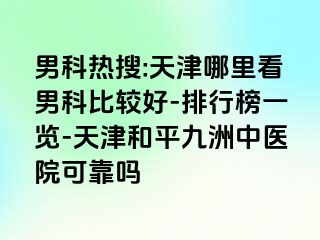 男科热搜:天津哪里看男科比较好-排行榜一览-天津和平九洲中医院可靠吗