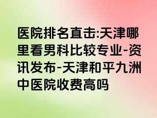 医院排名直击:天津哪里看男科比较专业-资讯发布-天津和平九洲中医院收费高吗