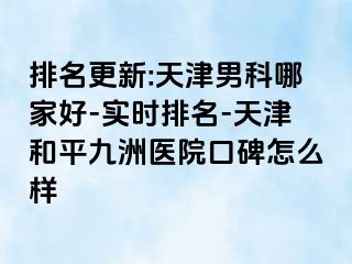 排名更新:天津男科哪家好-实时排名-天津和平九洲医院口碑怎么样