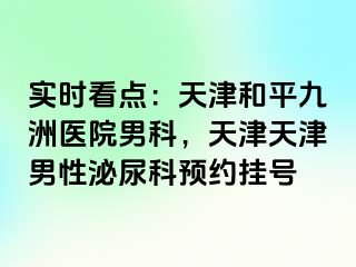 实时看点：天津和平九洲医院男科，天津天津男性泌尿科预约挂号