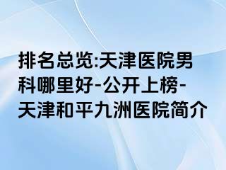 排名总览:天津医院男科哪里好-公开上榜-天津和平九洲医院简介