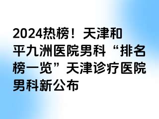 2024热榜！天津和平九洲医院男科“排名榜一览”天津诊疗医院男科新公布