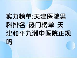 实力榜单:天津医院男科排名-热门榜单-天津和平九洲中医院正规吗
