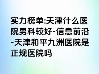 实力榜单:天津什么医院男科较好-信息前沿-天津和平九洲医院是正规医院吗