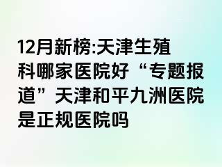 12月新榜:天津生殖科哪家医院好“专题报道”天津和平九洲医院是正规医院吗