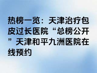 热榜一览：天津治疗包皮过长医院“总榜公开”天津和平九洲医院在线预约