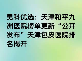 男科优选：天津和平九洲医院榜单更新“公开发布”天津包皮医院排名揭开